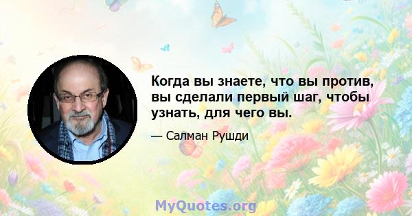 Когда вы знаете, что вы против, вы сделали первый шаг, чтобы узнать, для чего вы.