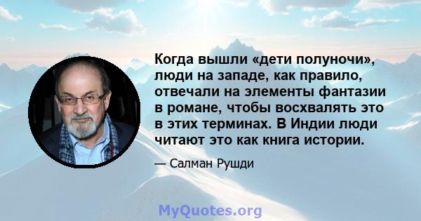 Когда вышли «дети полуночи», люди на западе, как правило, отвечали на элементы фантазии в романе, чтобы восхвалять это в этих терминах. В Индии люди читают это как книга истории.