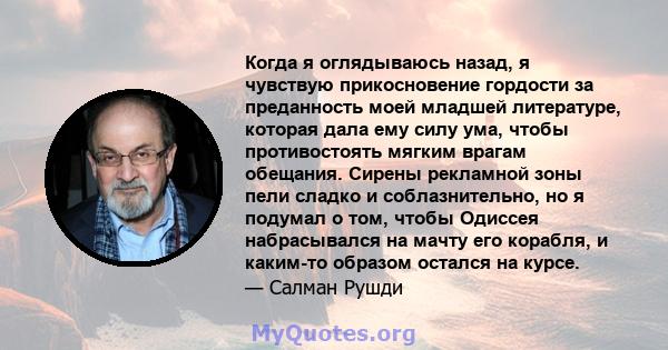 Когда я оглядываюсь назад, я чувствую прикосновение гордости за преданность моей младшей литературе, которая дала ему силу ума, чтобы противостоять мягким врагам обещания. Сирены рекламной зоны пели сладко и