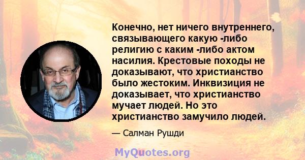 Конечно, нет ничего внутреннего, связывающего какую -либо религию с каким -либо актом насилия. Крестовые походы не доказывают, что христианство было жестоким. Инквизиция не доказывает, что христианство мучает людей. Но