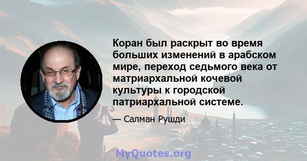 Коран был раскрыт во время больших изменений в арабском мире, переход седьмого века от матриархальной кочевой культуры к городской патриархальной системе.