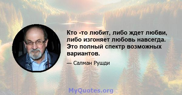 Кто -то любит, либо ждет любви, либо изгоняет любовь навсегда. Это полный спектр возможных вариантов.