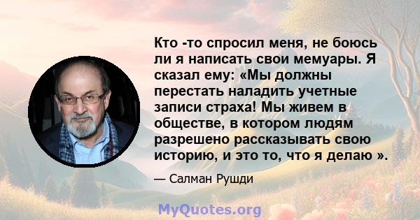 Кто -то спросил меня, не боюсь ли я написать свои мемуары. Я сказал ему: «Мы должны перестать наладить учетные записи страха! Мы живем в обществе, в котором людям разрешено рассказывать свою историю, и это то, что я