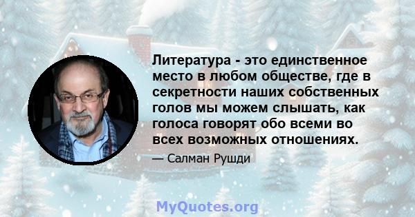 Литература - это единственное место в любом обществе, где в секретности наших собственных голов мы можем слышать, как голоса говорят обо всеми во всех возможных отношениях.