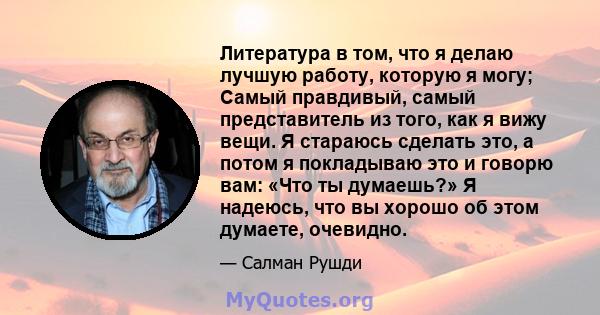 Литература в том, что я делаю лучшую работу, которую я могу; Самый правдивый, самый представитель из того, как я вижу вещи. Я стараюсь сделать это, а потом я покладываю это и говорю вам: «Что ты думаешь?» Я надеюсь, что 