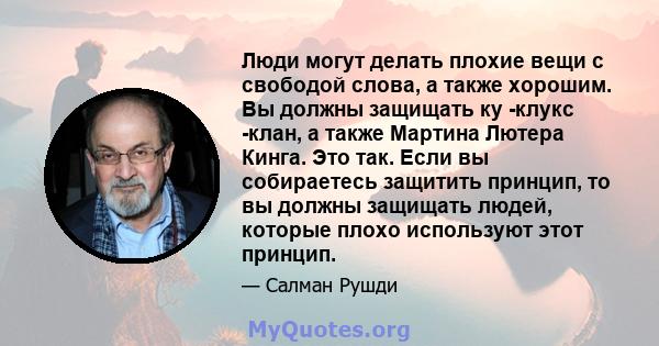 Люди могут делать плохие вещи с свободой слова, а также хорошим. Вы должны защищать ку -клукс -клан, а также Мартина Лютера Кинга. Это так. Если вы собираетесь защитить принцип, то вы должны защищать людей, которые