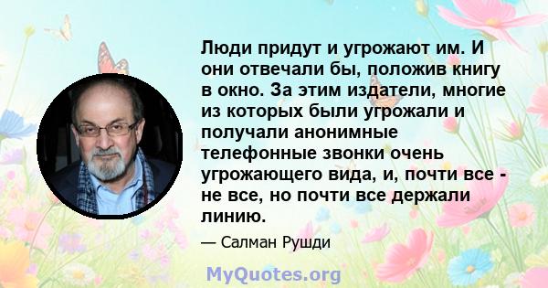 Люди придут и угрожают им. И они отвечали бы, положив книгу в окно. За этим издатели, многие из которых были угрожали и получали анонимные телефонные звонки очень угрожающего вида, и, почти все - не все, но почти все