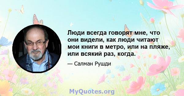 Люди всегда говорят мне, что они видели, как люди читают мои книги в метро, ​​или на пляже, или всякий раз, когда.