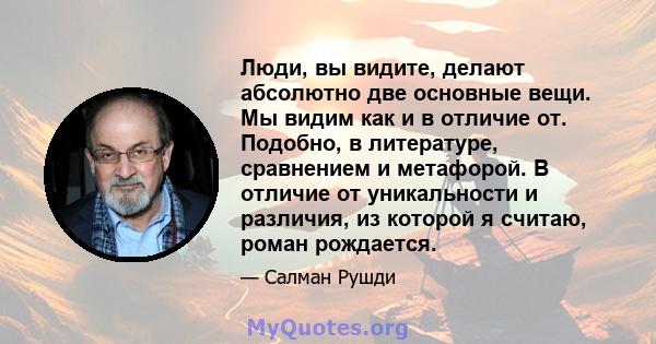 Люди, вы видите, делают абсолютно две основные вещи. Мы видим как и в отличие от. Подобно, в литературе, сравнением и метафорой. В отличие от уникальности и различия, из которой я считаю, роман рождается.