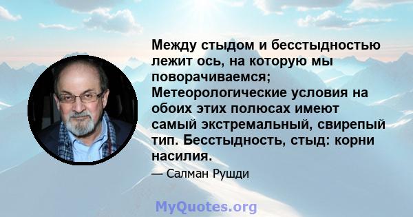 Между стыдом и бесстыдностью лежит ось, на которую мы поворачиваемся; Метеорологические условия на обоих этих полюсах имеют самый экстремальный, свирепый тип. Бесстыдность, стыд: корни насилия.