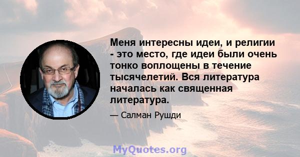 Меня интересны идеи, и религии - это место, где идеи были очень тонко воплощены в течение тысячелетий. Вся литература началась как священная литература.