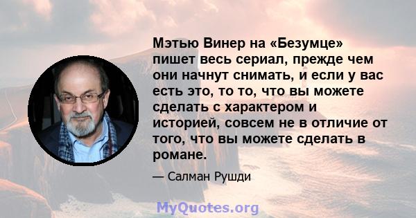 Мэтью Винер на «Безумце» пишет весь сериал, прежде чем они начнут снимать, и если у вас есть это, то то, что вы можете сделать с характером и историей, совсем не в отличие от того, что вы можете сделать в романе.