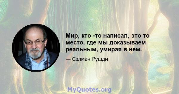 Мир, кто -то написал, это то место, где мы доказываем реальным, умирая в нем.