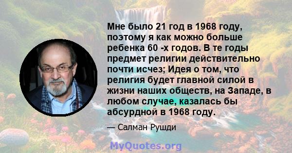 Мне было 21 год в 1968 году, поэтому я как можно больше ребенка 60 -х годов. В те годы предмет религии действительно почти исчез; Идея о том, что религия будет главной силой в жизни наших обществ, на Западе, в любом