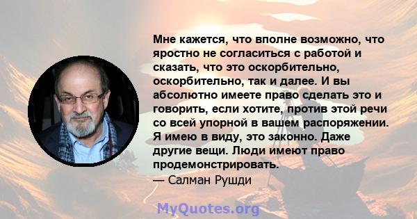 Мне кажется, что вполне возможно, что яростно не согласиться с работой и сказать, что это оскорбительно, оскорбительно, так и далее. И вы абсолютно имеете право сделать это и говорить, если хотите, против этой речи со