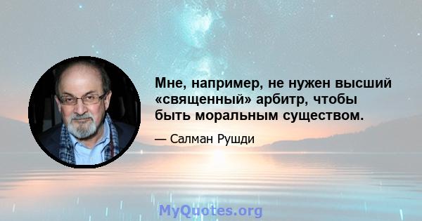 Мне, например, не нужен высший «священный» арбитр, чтобы быть моральным существом.