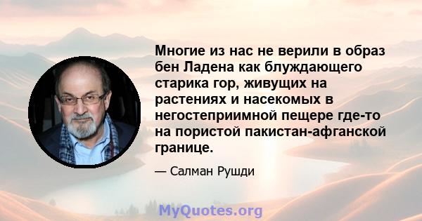 Многие из нас не верили в образ бен Ладена как блуждающего старика гор, живущих на растениях и насекомых в негостеприимной пещере где-то на пористой пакистан-афганской границе.