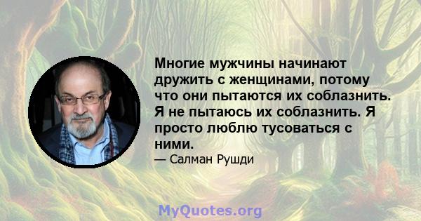 Многие мужчины начинают дружить с женщинами, потому что они пытаются их соблазнить. Я не пытаюсь их соблазнить. Я просто люблю тусоваться с ними.