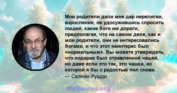 Мои родители дали мне дар нерелигии, взросления, не удосужившись спросить людей, какие боги им дороги, предполагая, что на самом деле, как и мои родители, они не интересовались богами, и что этот неинтерес был