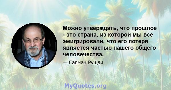 Можно утверждать, что прошлое - это страна, из которой мы все эмигрировали, что его потеря является частью нашего общего человечества.