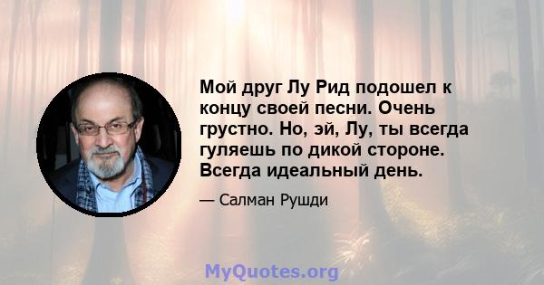 Мой друг Лу Рид подошел к концу своей песни. Очень грустно. Но, эй, Лу, ты всегда гуляешь по дикой стороне. Всегда идеальный день.