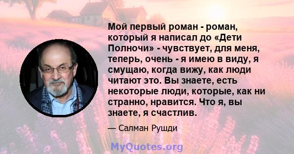 Мой первый роман - роман, который я написал до «Дети Полночи» - чувствует, для меня, теперь, очень - я имею в виду, я смущаю, когда вижу, как люди читают это. Вы знаете, есть некоторые люди, которые, как ни странно,