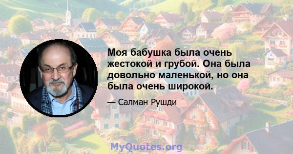 Моя бабушка была очень жестокой и грубой. Она была довольно маленькой, но она была очень широкой.