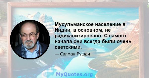 Мусульманское население в Индии, в основном, не радикализировано. С самого начала они всегда были очень светскими.