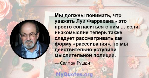 Мы должны понимать, что уважать Луи Фаррахана - это просто согласиться с ним ... если инакомыслие теперь также следует рассматривать как форму «рассеивания», то мы действительно уступили мыслительной полиции.