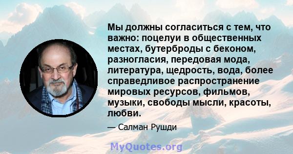 Мы должны согласиться с тем, что важно: поцелуи в общественных местах, бутерброды с беконом, разногласия, передовая мода, литература, щедрость, вода, более справедливое распространение мировых ресурсов, фильмов, музыки, 