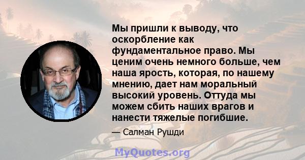 Мы пришли к выводу, что оскорбление как фундаментальное право. Мы ценим очень немного больше, чем наша ярость, которая, по нашему мнению, дает нам моральный высокий уровень. Оттуда мы можем сбить наших врагов и нанести