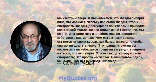 Мы смотрим вверх, и мы надеемся, что звезды смотрят вниз, мы молимся, чтобы у нас были звезды, чтобы следовать, звезды, движущиеся по небесам и приводят нас к нашей судьбе, но это только наше тщеславие. Мы смотрим на