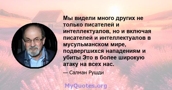 Мы видели много других не только писателей и интеллектуалов, но и включая писателей и интеллектуалов в мусульманском мире, подвергшихся нападениям и убиты Это в более широкую атаку на всех нас.