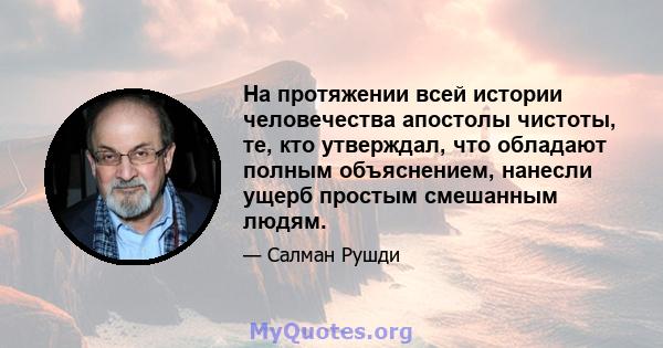 На протяжении всей истории человечества апостолы чистоты, те, кто утверждал, что обладают полным объяснением, нанесли ущерб простым смешанным людям.