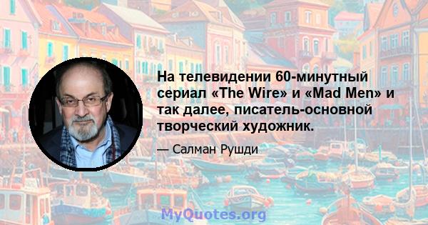 На телевидении 60-минутный сериал «The Wire» и «Mad Men» и так далее, писатель-основной творческий художник.