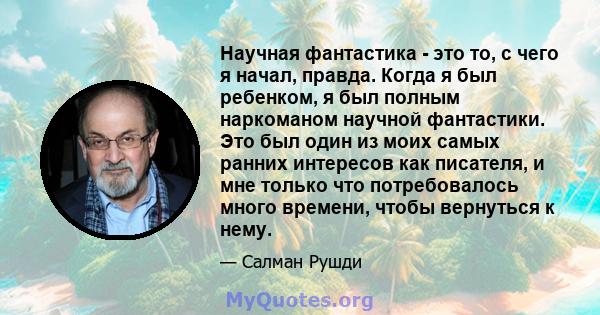 Научная фантастика - это то, с чего я начал, правда. Когда я был ребенком, я был полным наркоманом научной фантастики. Это был один из моих самых ранних интересов как писателя, и мне только что потребовалось много