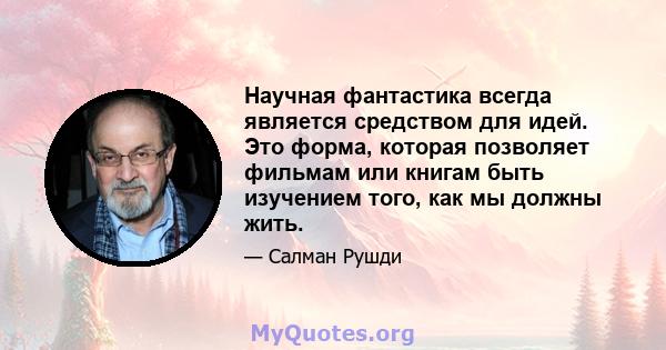 Научная фантастика всегда является средством для идей. Это форма, которая позволяет фильмам или книгам быть изучением того, как мы должны жить.