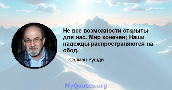 Не все возможности открыты для нас. Мир конечен; Наши надежды распространяются на обод.