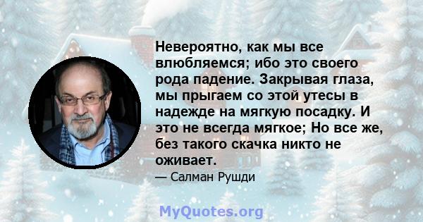 Невероятно, как мы все влюбляемся; ибо это своего рода падение. Закрывая глаза, мы прыгаем со этой утесы в надежде на мягкую посадку. И это не всегда мягкое; Но все же, без такого скачка никто не оживает.