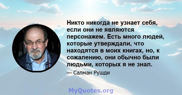 Никто никогда не узнает себя, если они не являются персонажем. Есть много людей, которые утверждали, что находятся в моих книгах, но, к сожалению, они обычно были людьми, которых я не знал.