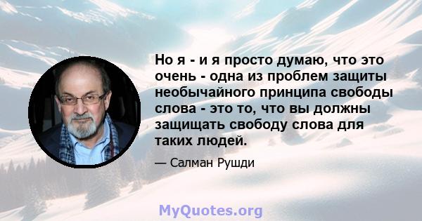 Но я - и я просто думаю, что это очень - одна из проблем защиты необычайного принципа свободы слова - это то, что вы должны защищать свободу слова для таких людей.