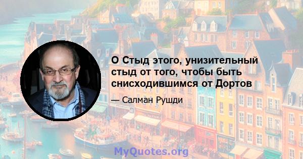 O Стыд этого, унизительный стыд от того, чтобы быть снисходившимся от Дортов