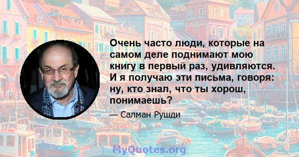 Очень часто люди, которые на самом деле поднимают мою книгу в первый раз, удивляются. И я получаю эти письма, говоря: ну, кто знал, что ты хорош, понимаешь?