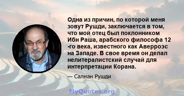 Одна из причин, по которой меня зовут Рушди, заключается в том, что мой отец был поклонником Ибн Раша, арабского философа 12 -го века, известного как Аверроэс на Западе. В свое время он делал нелитералистский случай для 