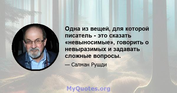 Одна из вещей, для которой писатель - это сказать «невыносимые», говорить о невыразимых и задавать сложные вопросы.