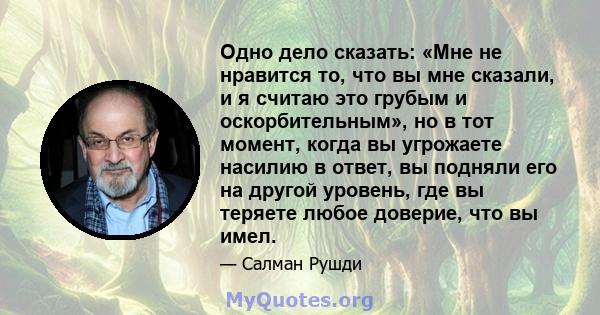 Одно дело сказать: «Мне не нравится то, что вы мне сказали, и я считаю это грубым и оскорбительным», но в тот момент, когда вы угрожаете насилию в ответ, вы подняли его на другой уровень, где вы теряете любое доверие,