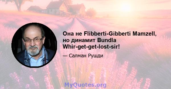 Она не Flibberti-Gibberti Mamzell, но динамит Bundla Whir-get-get-lost-sir!