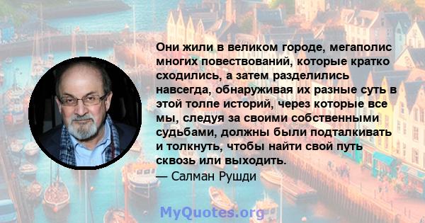 Они жили в великом городе, мегаполис многих повествований, которые кратко сходились, а затем разделились навсегда, обнаруживая их разные суть в этой толпе историй, через которые все мы, следуя за своими собственными