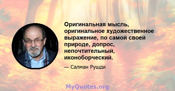 Оригинальная мысль, оригинальное художественное выражение, по самой своей природе, допрос, непочтительный, иконоборческий.