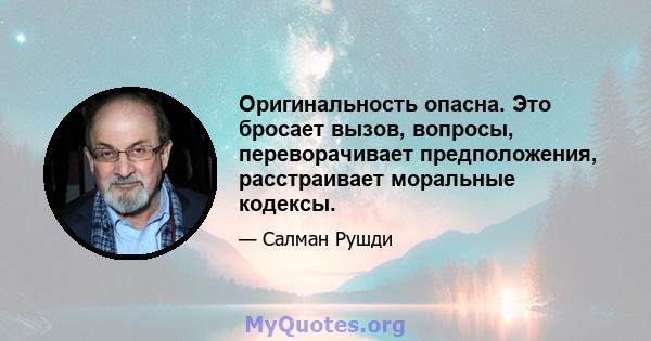 Оригинальность опасна. Это бросает вызов, вопросы, переворачивает предположения, расстраивает моральные кодексы.